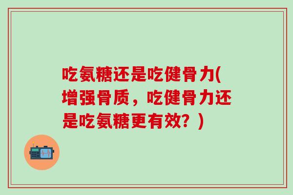 吃氨糖还是吃健骨力(增强骨质，吃健骨力还是吃氨糖更有效？)
