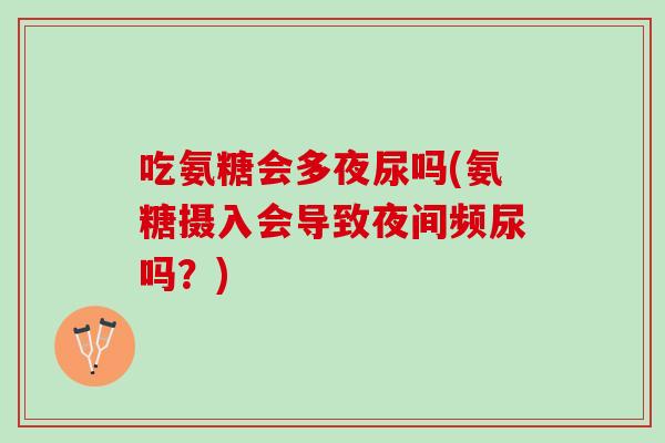 吃氨糖会多夜尿吗(氨糖摄入会导致夜间频尿吗?) 吃氨糖会多夜尿吗(氨糖摄入会导致夜间频尿吗?)