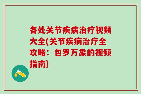 各处关节疾病治疗视频大全(关节疾病治疗全攻略：包罗万象的视频指南)
