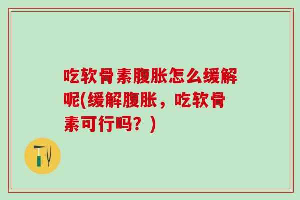 吃软骨素腹胀怎么缓解呢(缓解腹胀，吃软骨素可行吗？)