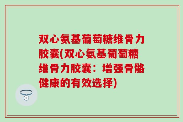 双心氨基葡萄糖维骨力胶囊(双心氨基葡萄糖维骨力胶囊：增强骨骼健康的有效选择)