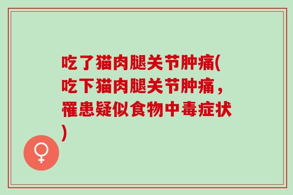 吃了猫肉腿关节肿痛(吃下猫肉腿关节肿痛，罹患疑似食物中毒症状)