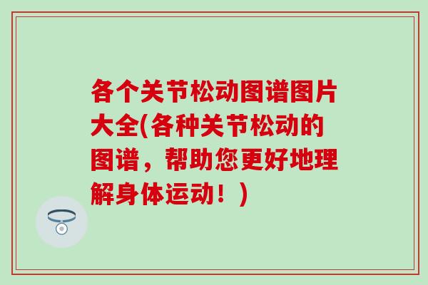各个关节松动图谱图片大全(各种关节松动的图谱，帮助您更好地理解身体运动！)