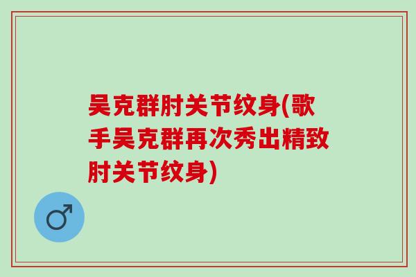 吴克群肘关节纹身(歌手吴克群再次秀出精致肘关节纹身)