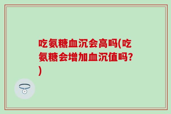 吃氨糖血沉会高吗(吃氨糖会增加血沉值吗？)