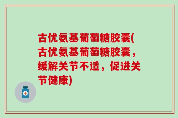 古优氨基葡萄糖胶囊(古优氨基葡萄糖胶囊,缓解关节不适,促进关节健康) 古优氨基葡萄糖胶囊(古优氨基葡萄糖胶囊,缓解关节不适,促进关节健康)