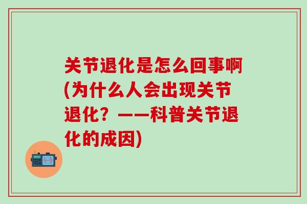 关节退化是怎么回事啊(为什么人会出现关节退化？——科普关节退化的成因)