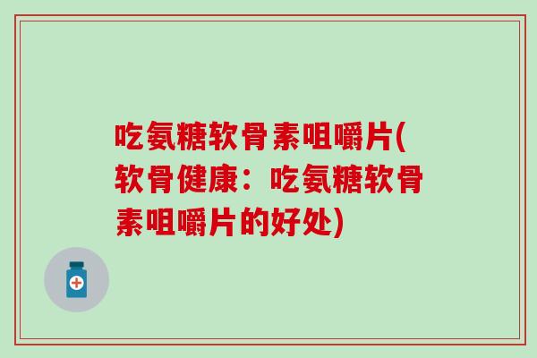 吃氨糖软骨素咀嚼片(软骨健康：吃氨糖软骨素咀嚼片的好处)