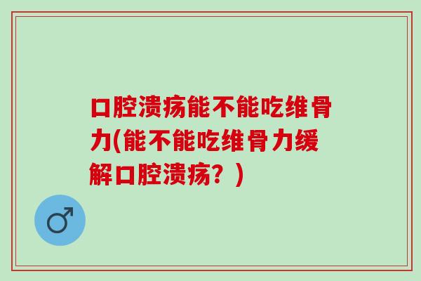 口腔溃疡能不能吃维骨力(能不能吃维骨力缓解口腔溃疡？)