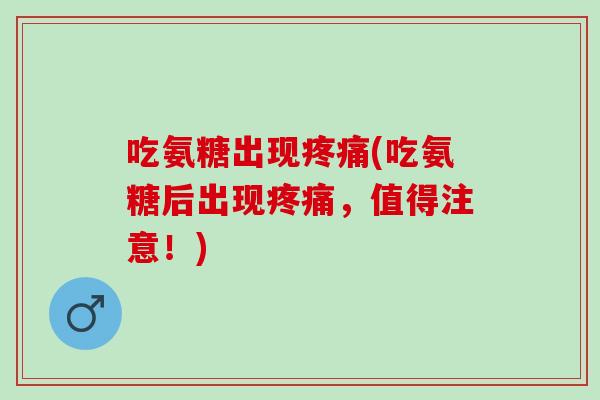 吃氨糖出现疼痛(吃氨糖后出现疼痛，值得注意！)