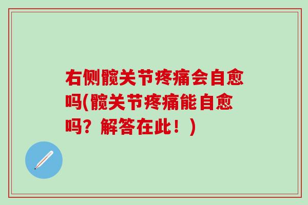 右侧髋关节疼痛会自愈吗(髋关节疼痛能自愈吗？解答在此！)