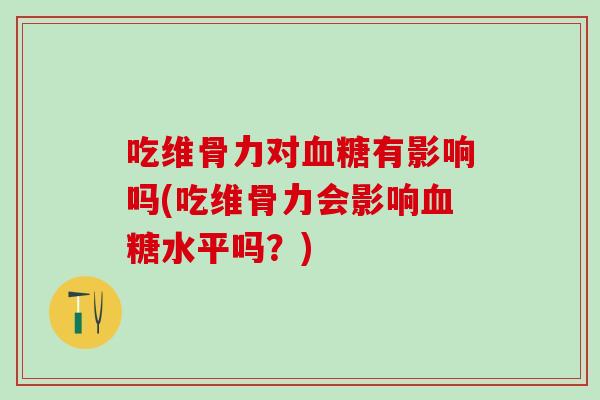 吃维骨力对血糖有影响吗(吃维骨力会影响血糖水平吗？)