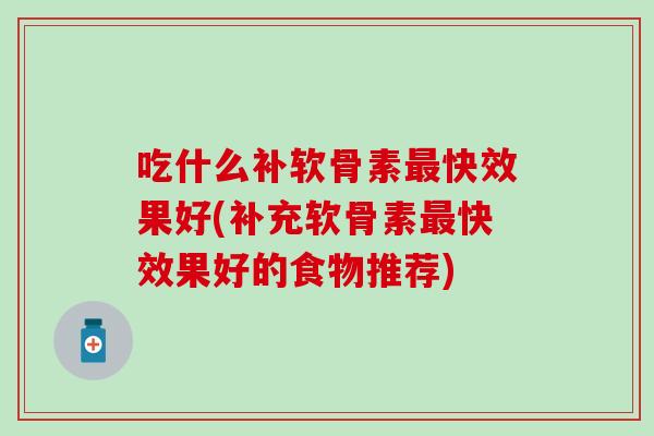 吃什么补软骨素最快效果好(补充软骨素最快效果好的食物推荐)