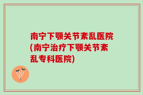 南宁下颚关节紊乱医院(南宁治疗下颚关节紊乱专科医院)