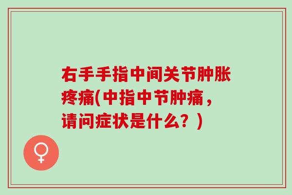 右手手指中间关节肿胀疼痛(中指中节肿痛，请问症状是什么？)