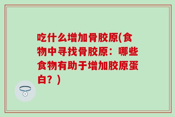 吃什么增加骨胶原(食物中寻找骨胶原：哪些食物有助于增加胶原蛋白？)