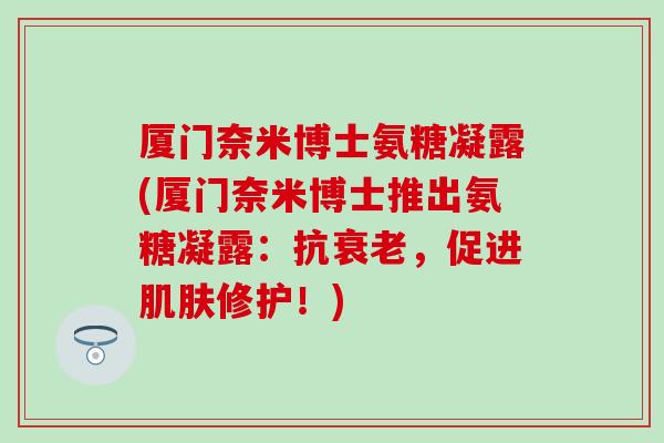厦门奈米博士氨糖凝露(厦门奈米博士推出氨糖凝露：抗衰老，促进肌肤修护！)
