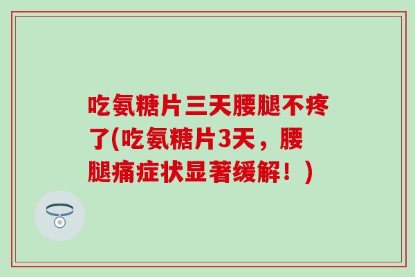吃氨糖片三天腰腿不疼了(吃氨糖片3天，腰腿痛症状显著缓解！)