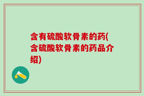 含有硫酸软骨素的药(含硫酸软骨素的药品介绍)