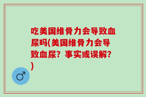 吃美国维骨力会导致血尿吗(美国维骨力会导致血尿？事实或误解？)