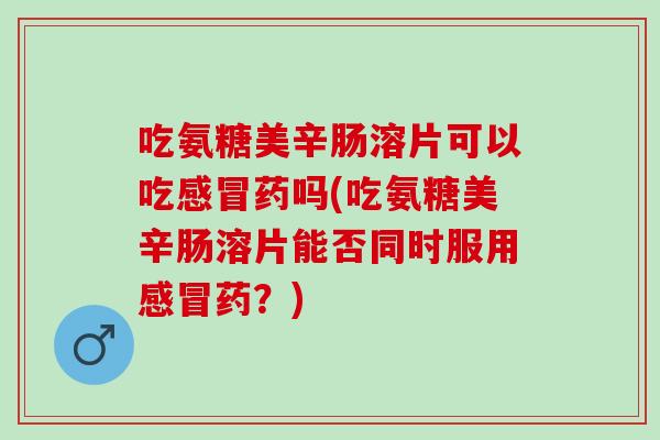 吃氨糖美辛肠溶片可以吃感冒药吗(吃氨糖美辛肠溶片能否同时服用感冒药？)