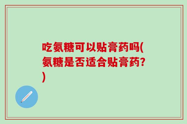 吃氨糖可以贴膏药吗(氨糖是否适合贴膏药？)