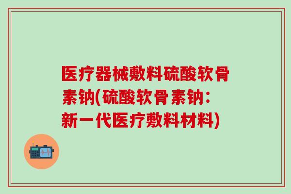 医疗器械敷料硫酸软骨素钠(硫酸软骨素钠:新一代医疗敷料材料) 医疗器械敷料硫酸软骨素钠(硫酸软骨素钠:新一代医疗敷料材料)