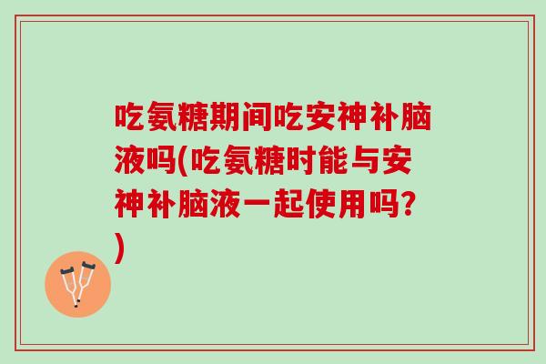 吃氨糖期间吃安神补脑液吗(吃氨糖时能与安神补脑液一起使用吗？)