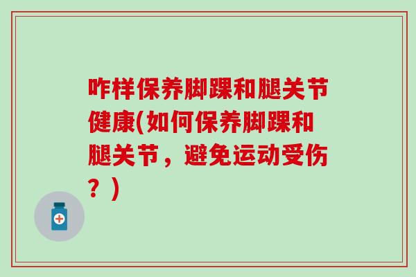 咋样保养脚踝和腿关节健康(如何保养脚踝和腿关节,避免运动受伤?) 咋样保养脚踝和腿关节健康(如何保养脚踝和腿关节,避免运动受伤?)