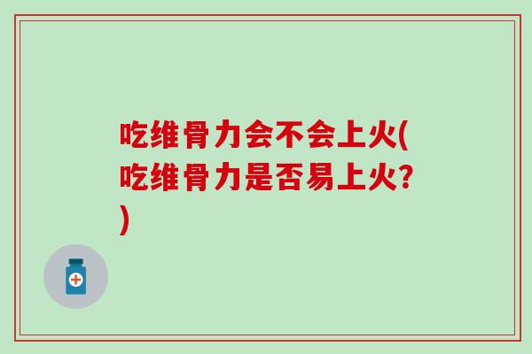 吃维骨力会不会上火(吃维骨力是否易上火？)