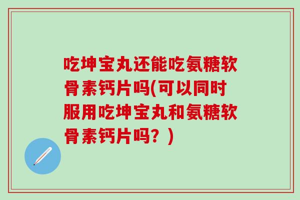 吃坤宝丸还能吃氨糖软骨素钙片吗(可以同时服用吃坤宝丸和氨糖软骨素钙片吗?) 吃坤宝丸还能吃氨糖软骨素钙片吗(可以同时服用吃坤宝丸和氨糖软骨素钙片吗?)