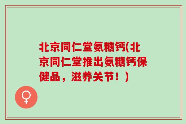 北京同仁堂氨糖钙(北京同仁堂推出氨糖钙保健品，滋养关节！)
