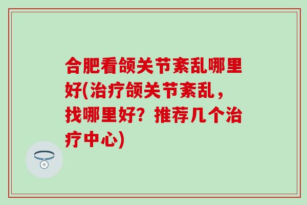 合肥看颌关节紊乱哪里好(治疗颌关节紊乱，找哪里好？推荐几个治疗中心)
