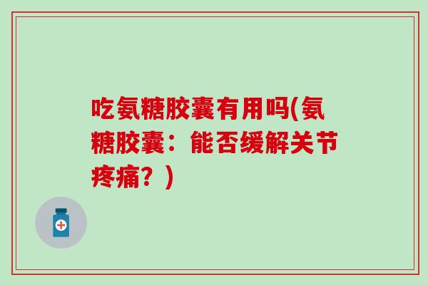 吃氨糖胶囊有用吗(氨糖胶囊：能否缓解关节疼痛？)