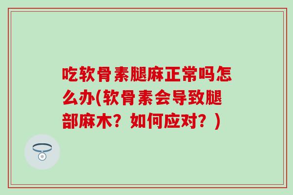 吃软骨素腿麻正常吗怎么办(软骨素会导致腿部麻木？如何应对？)