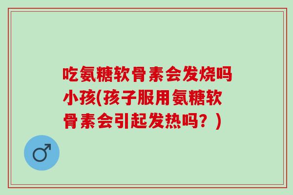 吃氨糖软骨素会发烧吗小孩(孩子服用氨糖软骨素会引起发热吗？)