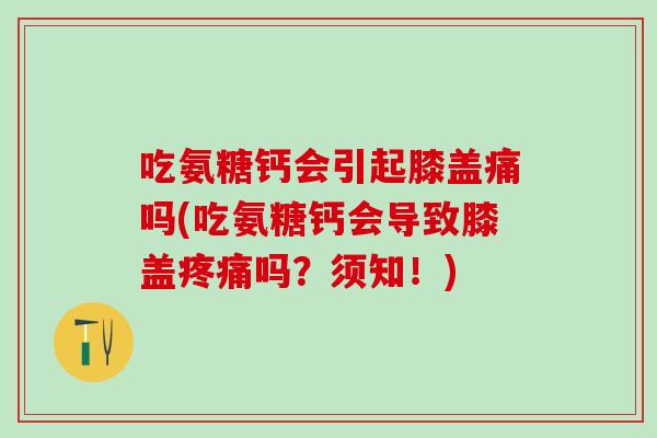 吃氨糖钙会引起膝盖痛吗(吃氨糖钙会导致膝盖疼痛吗？须知！)
