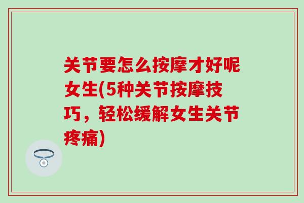 关节要怎么按摩才好呢女生(5种关节按摩技巧，轻松缓解女生关节疼痛)