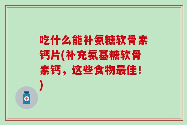 吃什么能补氨糖软骨素钙片(补充氨基糖软骨素钙，这些食物最佳！)
