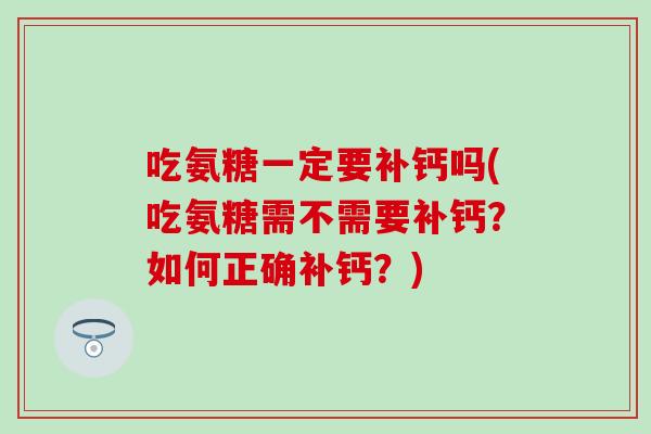 吃氨糖一定要补钙吗(吃氨糖需不需要补钙？如何正确补钙？)