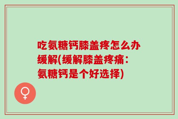 吃氨糖钙膝盖疼怎么办缓解(缓解膝盖疼痛：氨糖钙是个好选择)