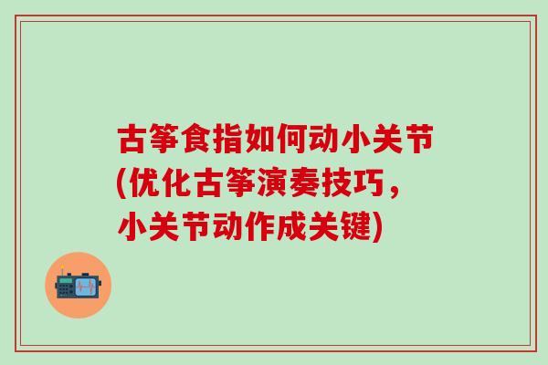 古筝食指如何动小关节(优化古筝演奏技巧，小关节动作成关键)