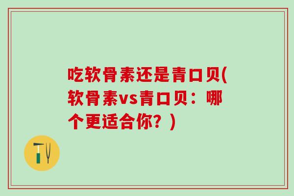 吃软骨素还是青口贝(软骨素vs青口贝：哪个更适合你？)