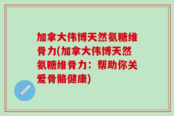 加拿大伟博天然氨糖维骨力(加拿大伟博天然氨糖维骨力：帮助你关爱骨骼健康)