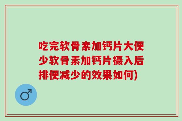 吃完软骨素加钙片大便少软骨素加钙片摄入后排便减少的效果如何)