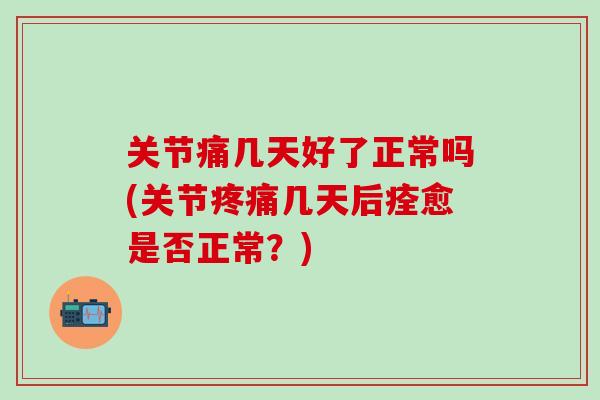 关节痛几天好了正常吗(关节疼痛几天后痊愈是否正常？)