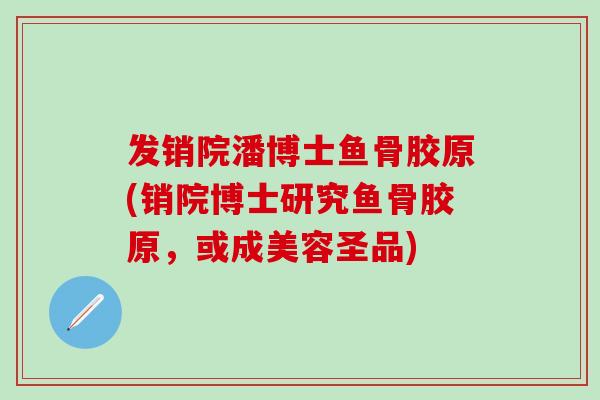 发销院潘博士鱼骨胶原(销院博士研究鱼骨胶原，或成美容圣品)