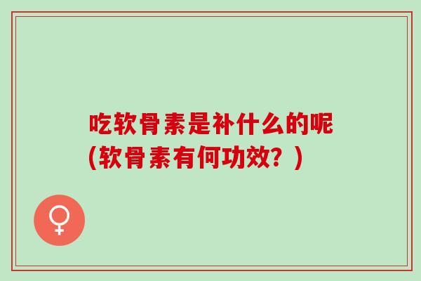 吃软骨素是补什么的呢(软骨素有何功效？)