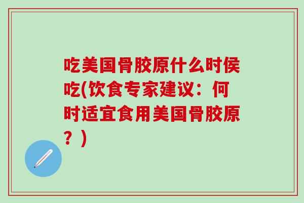 吃美国骨胶原什么时侯吃(饮食专家建议：何时适宜食用美国骨胶原？)