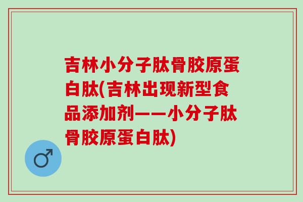 吉林小分子肽骨胶原蛋白肽(吉林出现新型食品添加剂——小分子肽骨胶原蛋白肽)